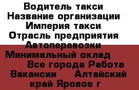 Водитель такси › Название организации ­ Империя такси › Отрасль предприятия ­ Автоперевозки › Минимальный оклад ­ 40 000 - Все города Работа » Вакансии   . Алтайский край,Яровое г.